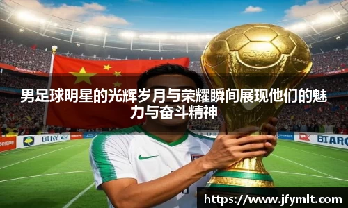 男足球明星的光辉岁月与荣耀瞬间展现他们的魅力与奋斗精神