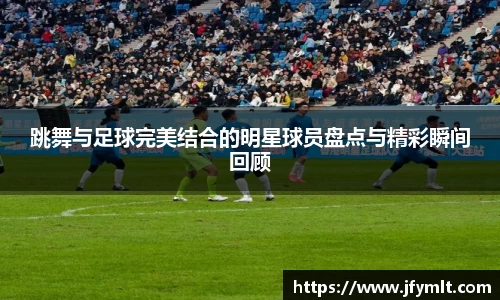 跳舞与足球完美结合的明星球员盘点与精彩瞬间回顾