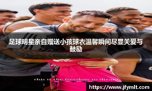 足球明星亲自赠送小孩球衣温馨瞬间尽显关爱与鼓励