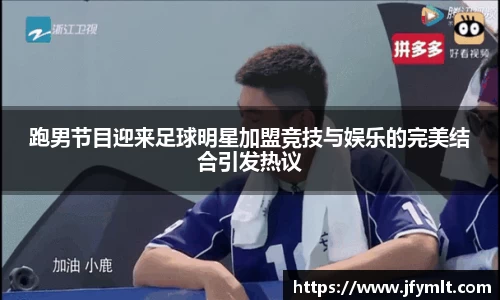 跑男节目迎来足球明星加盟竞技与娱乐的完美结合引发热议
