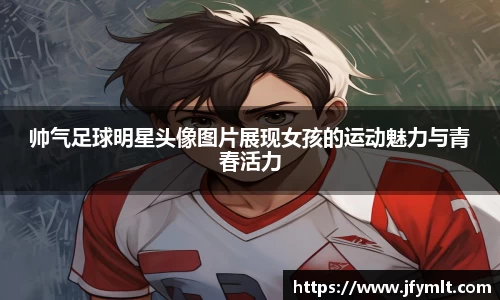 帅气足球明星头像图片展现女孩的运动魅力与青春活力